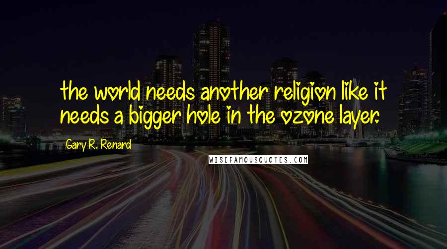 Gary R. Renard Quotes: the world needs another religion like it needs a bigger hole in the ozone layer.