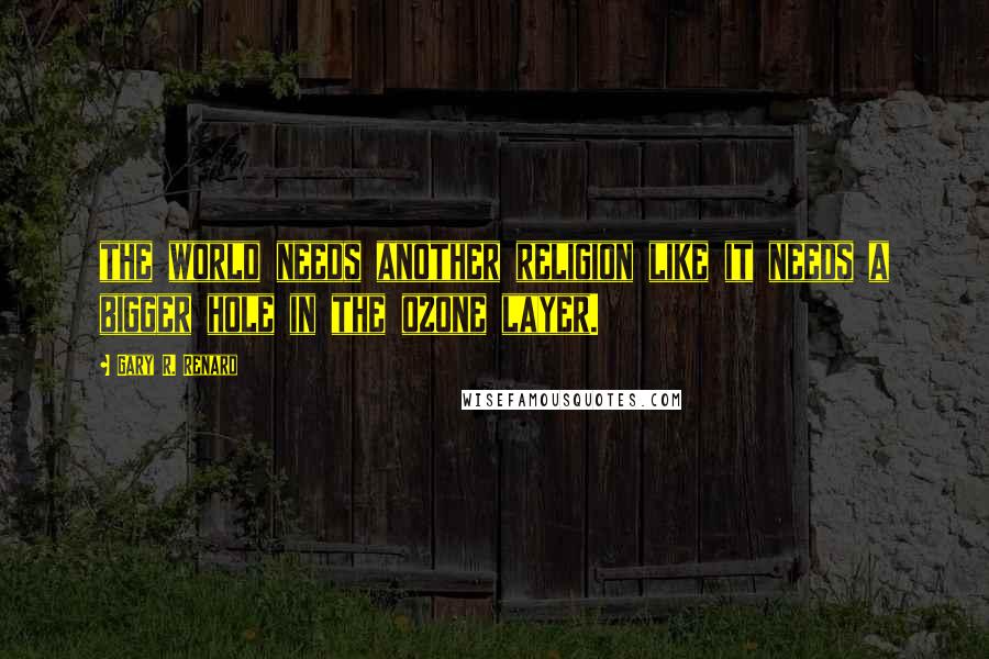 Gary R. Renard Quotes: the world needs another religion like it needs a bigger hole in the ozone layer.