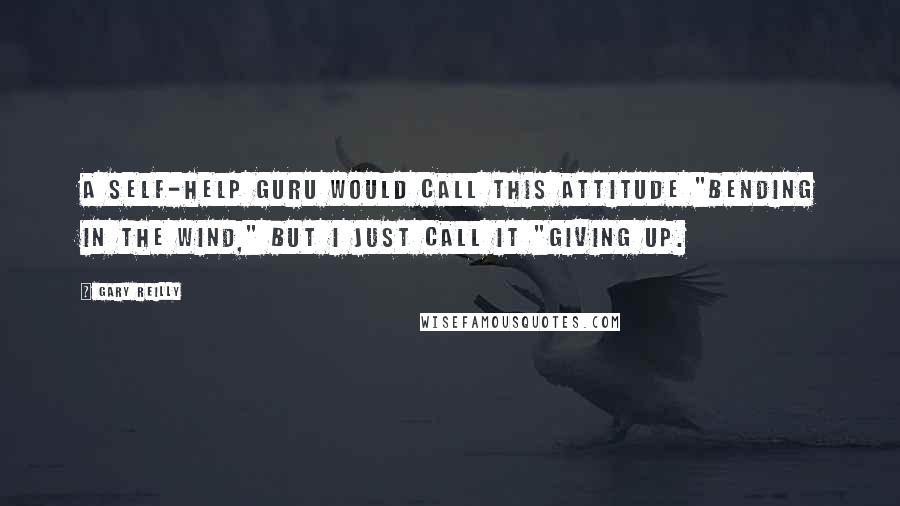 Gary Reilly Quotes: A self-help guru would call this attitude "bending in the wind," but I just call it "giving up.