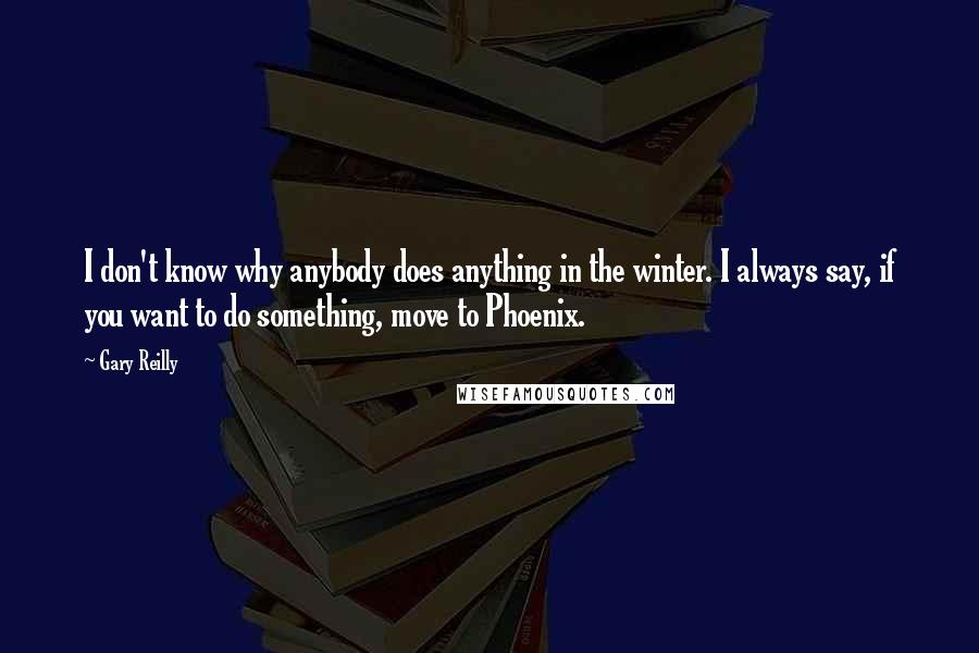 Gary Reilly Quotes: I don't know why anybody does anything in the winter. I always say, if you want to do something, move to Phoenix.