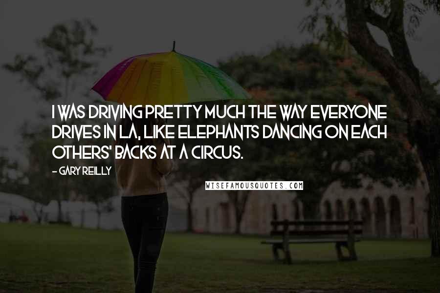 Gary Reilly Quotes: I was driving pretty much the way everyone drives in LA, like elephants dancing on each others' backs at a circus.