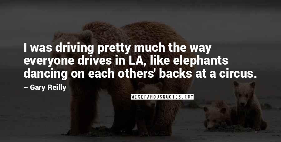 Gary Reilly Quotes: I was driving pretty much the way everyone drives in LA, like elephants dancing on each others' backs at a circus.