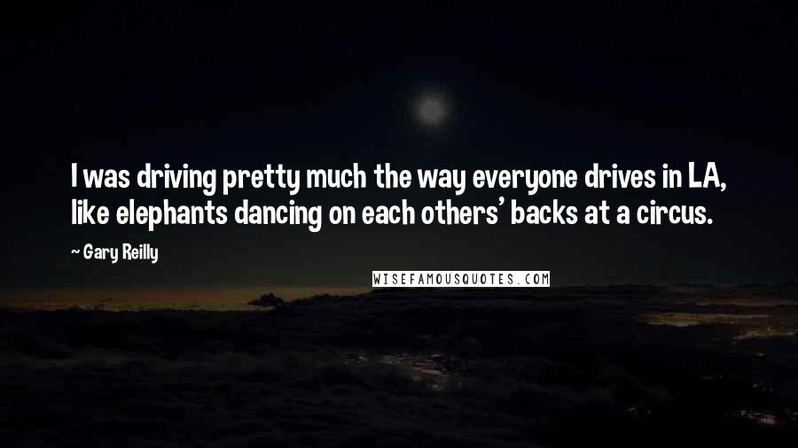 Gary Reilly Quotes: I was driving pretty much the way everyone drives in LA, like elephants dancing on each others' backs at a circus.