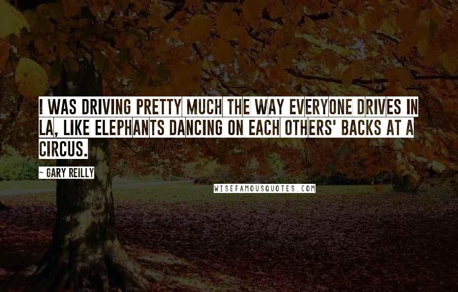 Gary Reilly Quotes: I was driving pretty much the way everyone drives in LA, like elephants dancing on each others' backs at a circus.