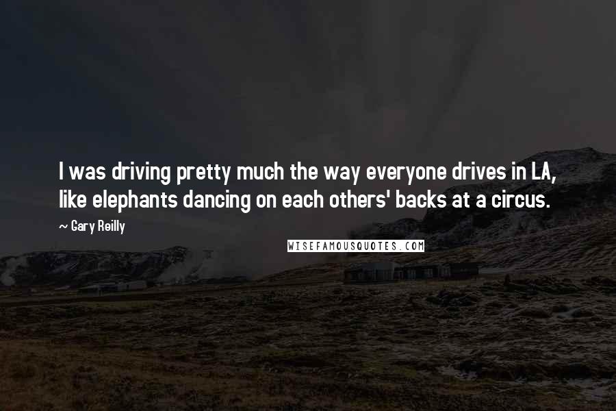 Gary Reilly Quotes: I was driving pretty much the way everyone drives in LA, like elephants dancing on each others' backs at a circus.