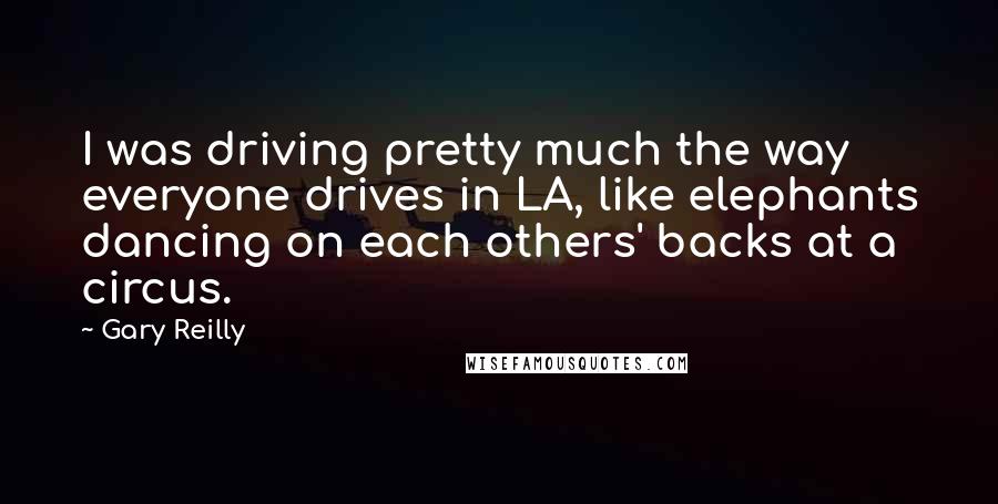 Gary Reilly Quotes: I was driving pretty much the way everyone drives in LA, like elephants dancing on each others' backs at a circus.