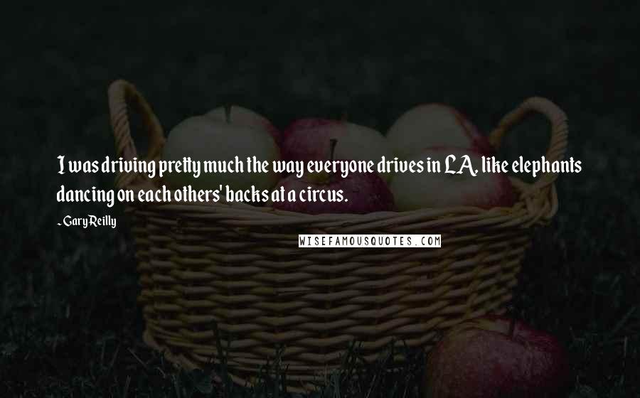 Gary Reilly Quotes: I was driving pretty much the way everyone drives in LA, like elephants dancing on each others' backs at a circus.