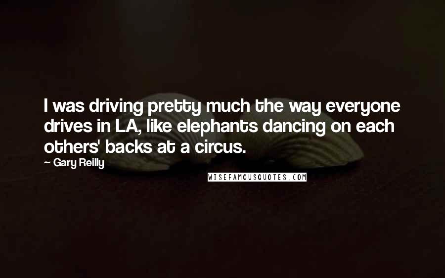 Gary Reilly Quotes: I was driving pretty much the way everyone drives in LA, like elephants dancing on each others' backs at a circus.