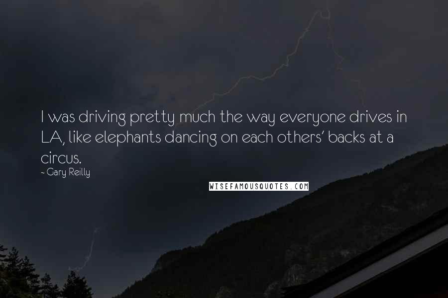 Gary Reilly Quotes: I was driving pretty much the way everyone drives in LA, like elephants dancing on each others' backs at a circus.