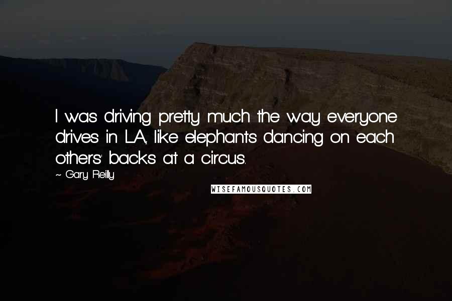 Gary Reilly Quotes: I was driving pretty much the way everyone drives in LA, like elephants dancing on each others' backs at a circus.