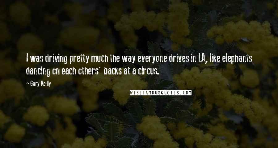 Gary Reilly Quotes: I was driving pretty much the way everyone drives in LA, like elephants dancing on each others' backs at a circus.