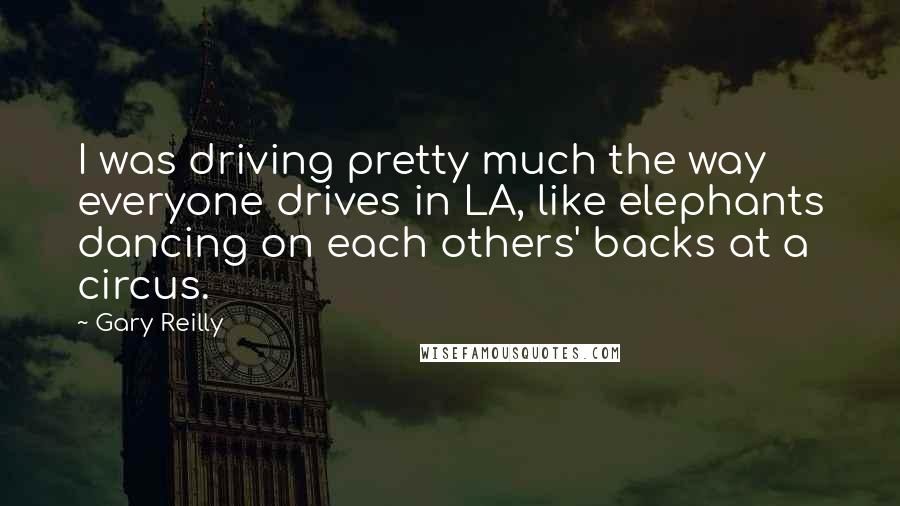 Gary Reilly Quotes: I was driving pretty much the way everyone drives in LA, like elephants dancing on each others' backs at a circus.