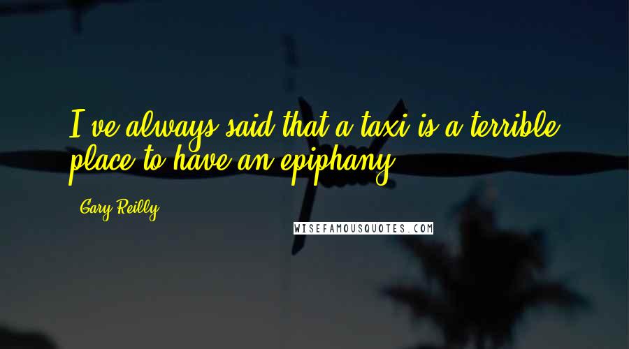 Gary Reilly Quotes: I've always said that a taxi is a terrible place to have an epiphany ...