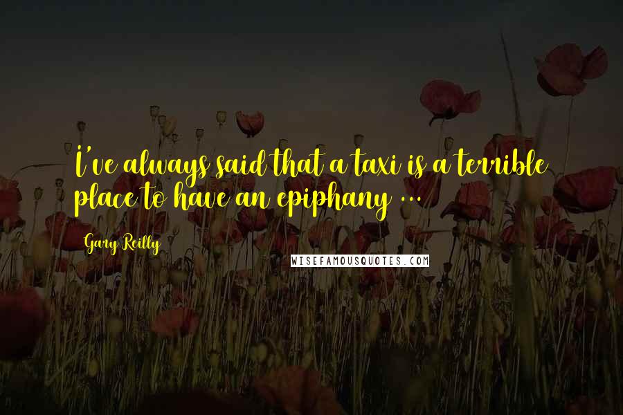 Gary Reilly Quotes: I've always said that a taxi is a terrible place to have an epiphany ...