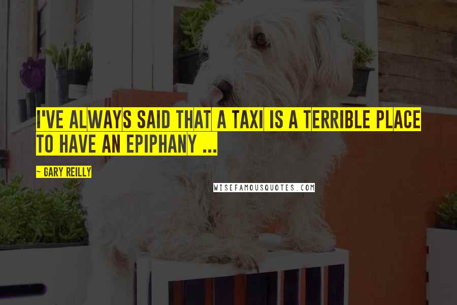 Gary Reilly Quotes: I've always said that a taxi is a terrible place to have an epiphany ...