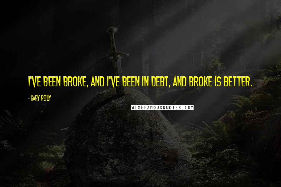 Gary Reilly Quotes: I've been broke, and I've been in debt, and broke is better.