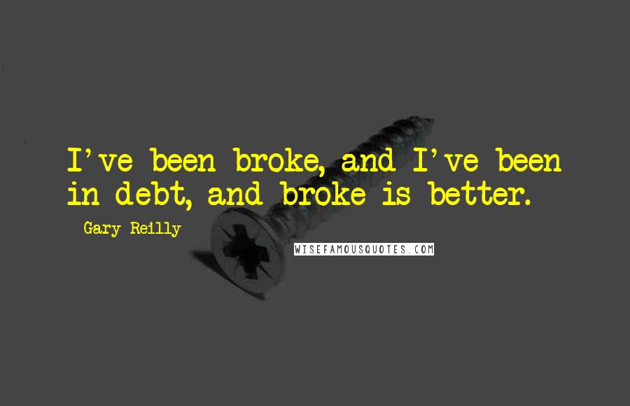 Gary Reilly Quotes: I've been broke, and I've been in debt, and broke is better.