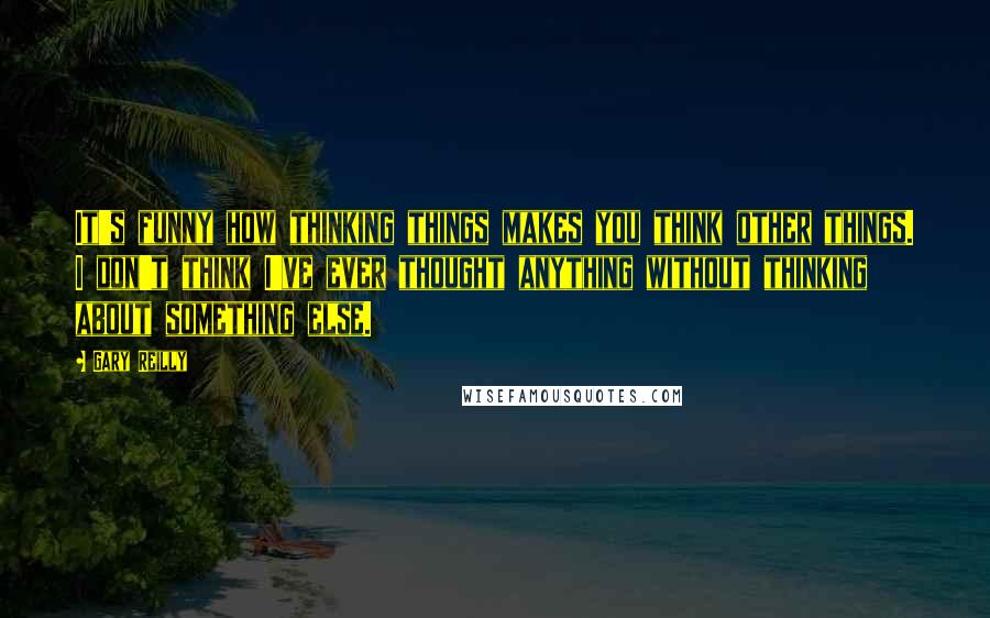 Gary Reilly Quotes: It's funny how thinking things makes you think other things. I don't think I've ever thought anything without thinking about something else.