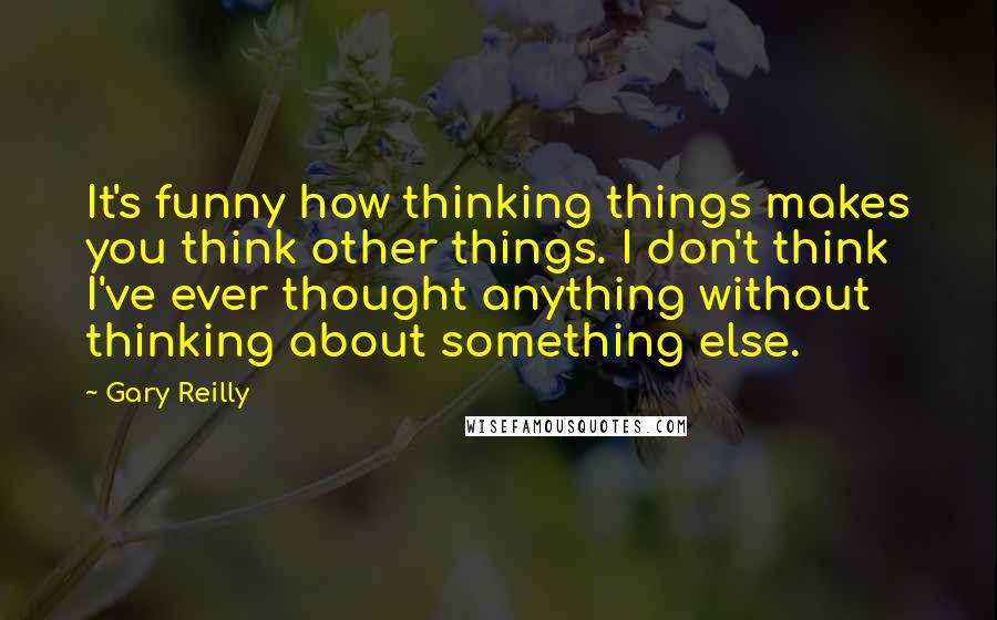 Gary Reilly Quotes: It's funny how thinking things makes you think other things. I don't think I've ever thought anything without thinking about something else.