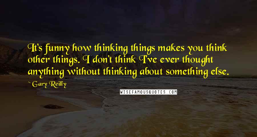 Gary Reilly Quotes: It's funny how thinking things makes you think other things. I don't think I've ever thought anything without thinking about something else.