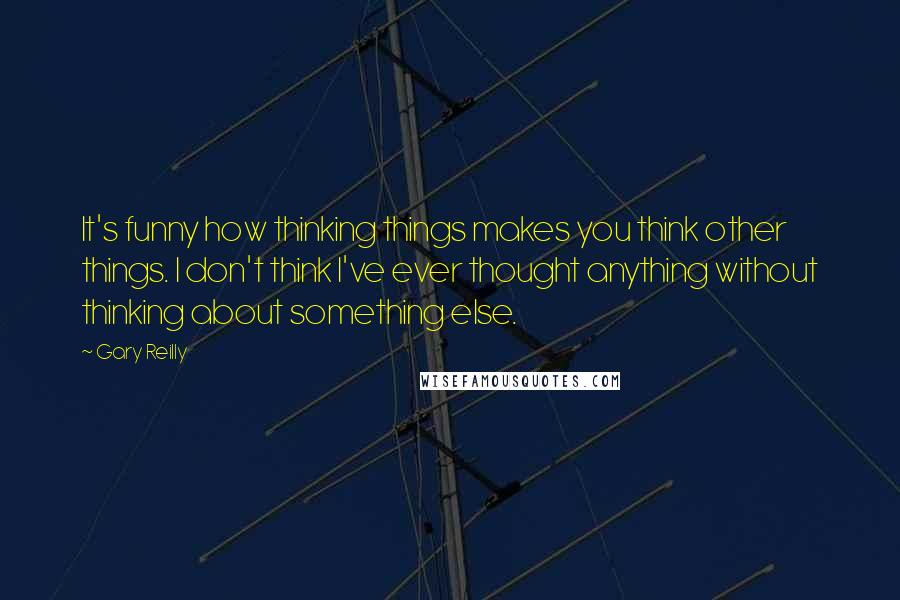 Gary Reilly Quotes: It's funny how thinking things makes you think other things. I don't think I've ever thought anything without thinking about something else.
