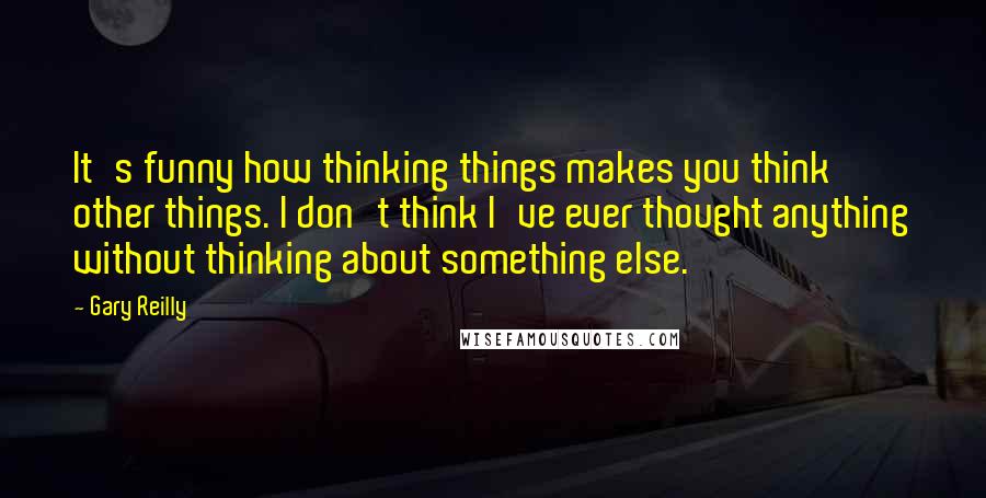 Gary Reilly Quotes: It's funny how thinking things makes you think other things. I don't think I've ever thought anything without thinking about something else.