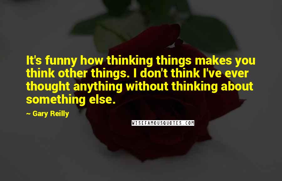 Gary Reilly Quotes: It's funny how thinking things makes you think other things. I don't think I've ever thought anything without thinking about something else.