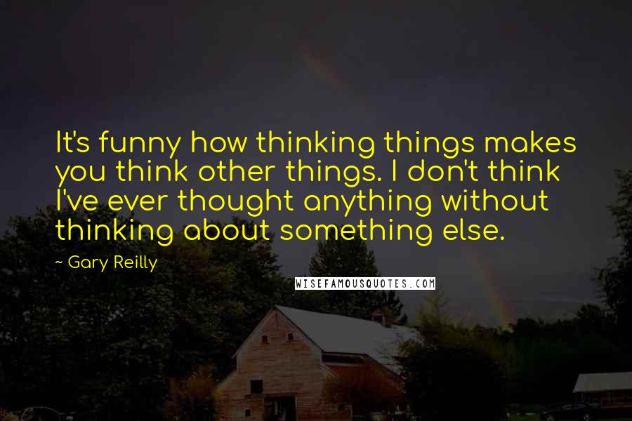 Gary Reilly Quotes: It's funny how thinking things makes you think other things. I don't think I've ever thought anything without thinking about something else.