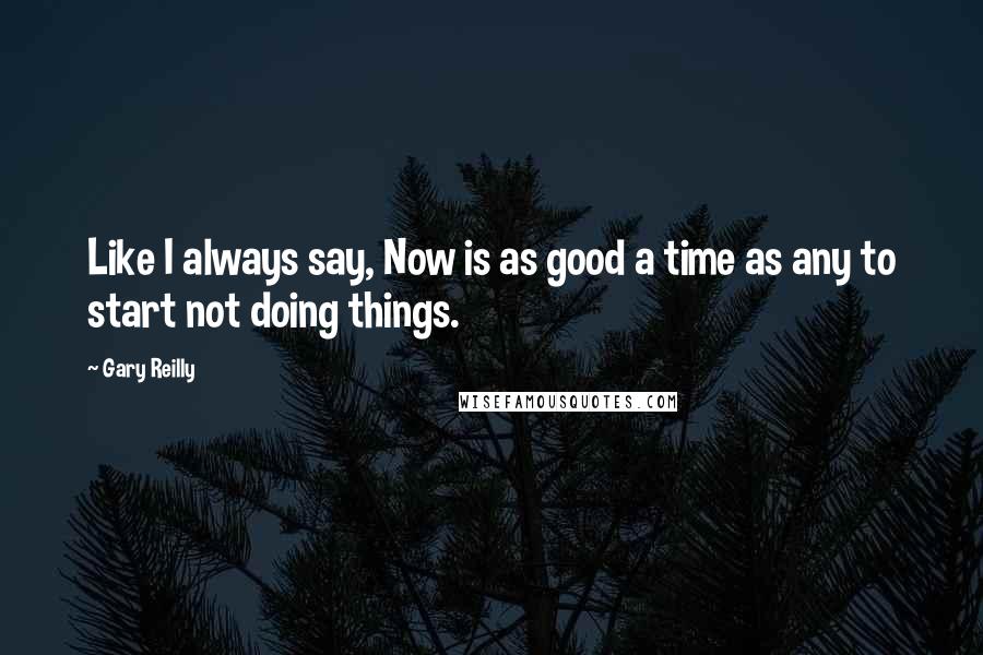 Gary Reilly Quotes: Like I always say, Now is as good a time as any to start not doing things.