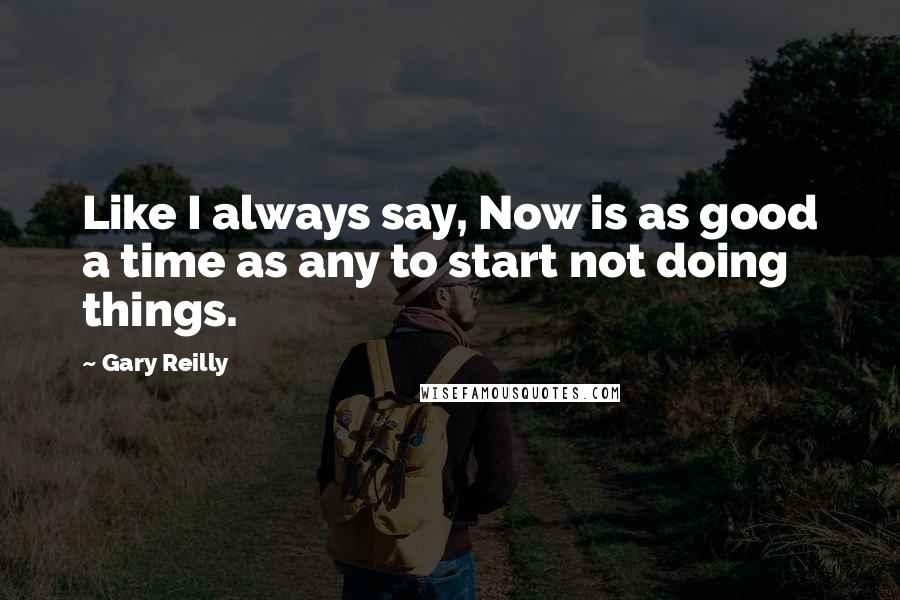 Gary Reilly Quotes: Like I always say, Now is as good a time as any to start not doing things.