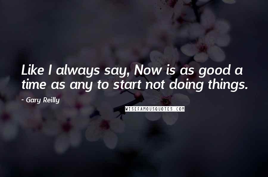 Gary Reilly Quotes: Like I always say, Now is as good a time as any to start not doing things.