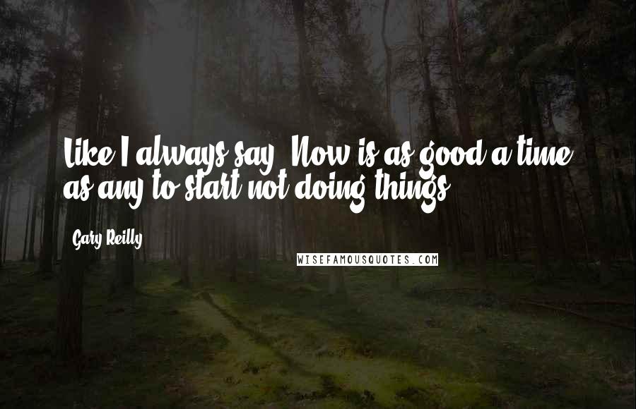 Gary Reilly Quotes: Like I always say, Now is as good a time as any to start not doing things.