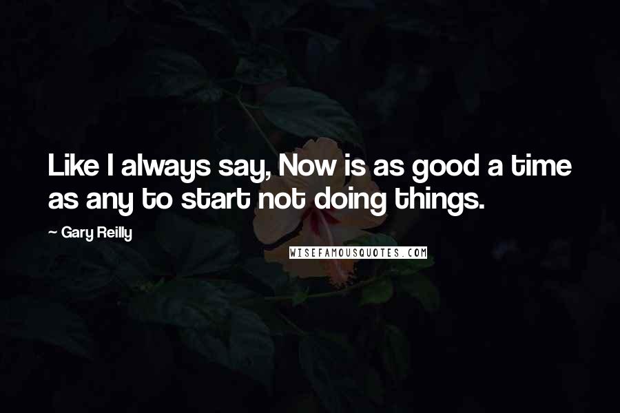 Gary Reilly Quotes: Like I always say, Now is as good a time as any to start not doing things.