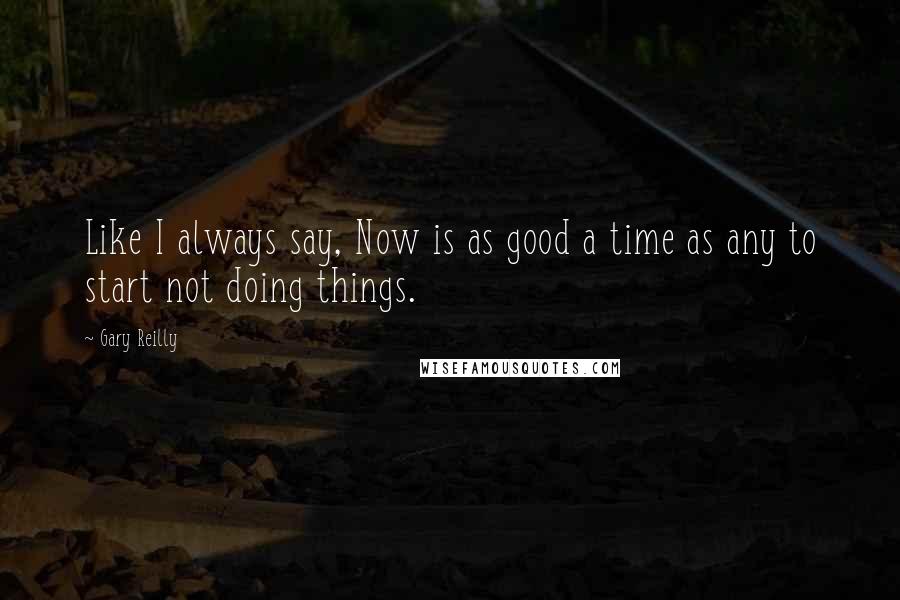 Gary Reilly Quotes: Like I always say, Now is as good a time as any to start not doing things.