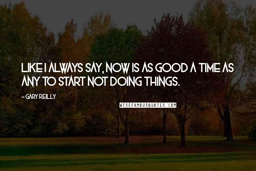 Gary Reilly Quotes: Like I always say, Now is as good a time as any to start not doing things.