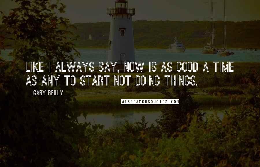 Gary Reilly Quotes: Like I always say, Now is as good a time as any to start not doing things.