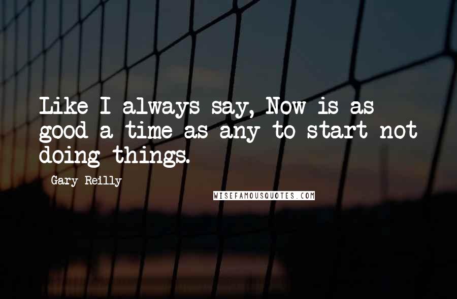 Gary Reilly Quotes: Like I always say, Now is as good a time as any to start not doing things.