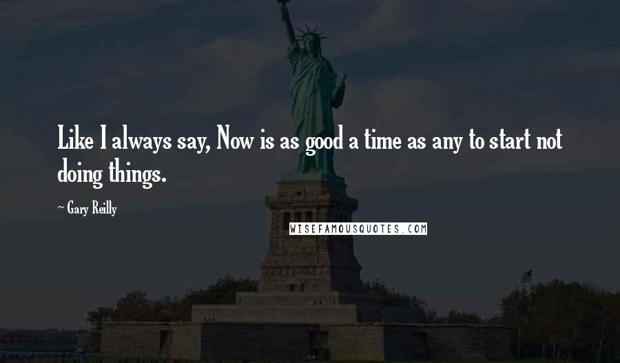 Gary Reilly Quotes: Like I always say, Now is as good a time as any to start not doing things.