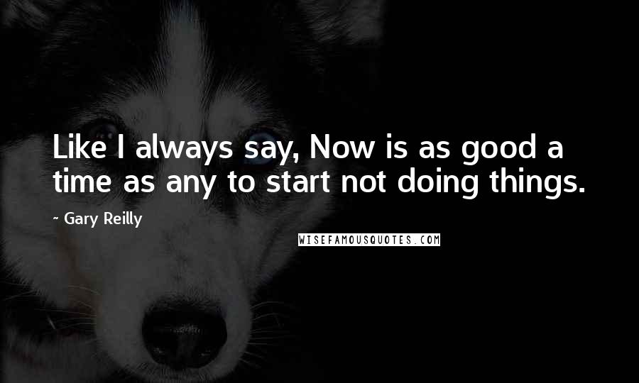 Gary Reilly Quotes: Like I always say, Now is as good a time as any to start not doing things.