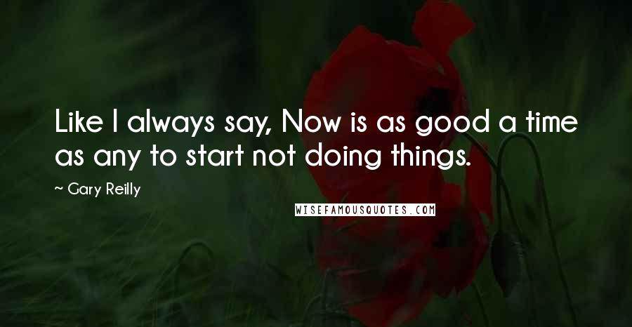 Gary Reilly Quotes: Like I always say, Now is as good a time as any to start not doing things.