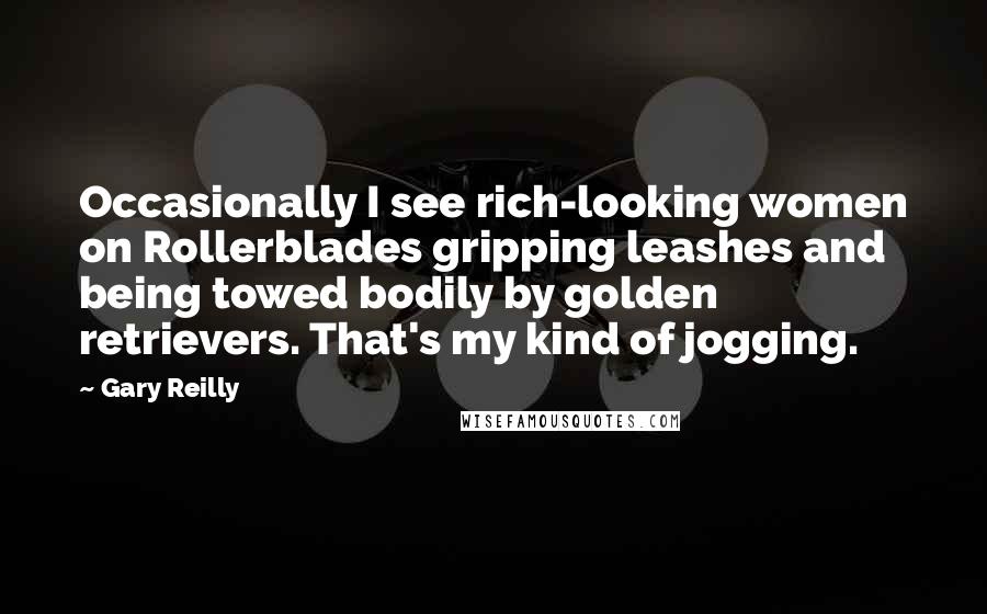 Gary Reilly Quotes: Occasionally I see rich-looking women on Rollerblades gripping leashes and being towed bodily by golden retrievers. That's my kind of jogging.