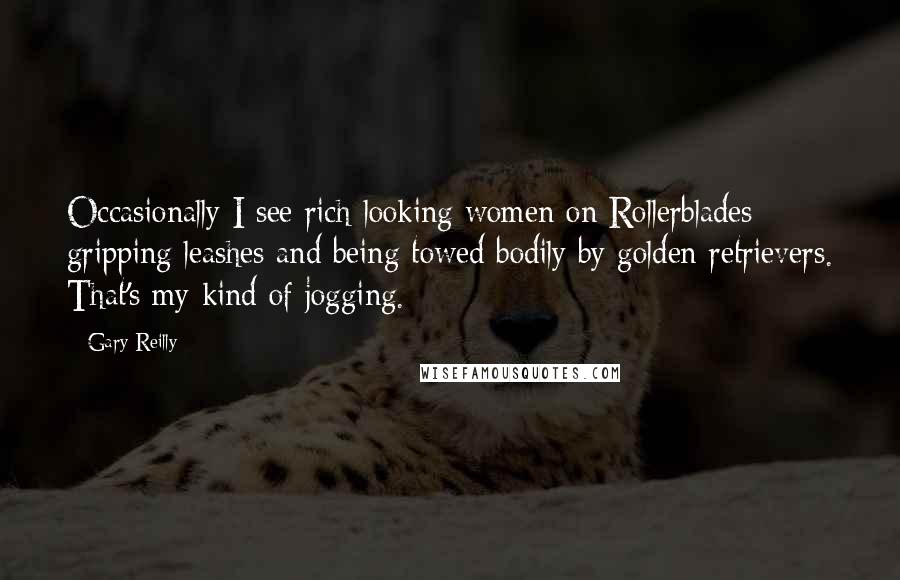 Gary Reilly Quotes: Occasionally I see rich-looking women on Rollerblades gripping leashes and being towed bodily by golden retrievers. That's my kind of jogging.