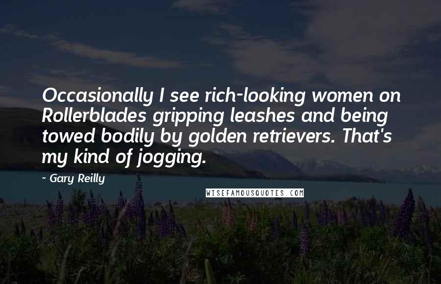 Gary Reilly Quotes: Occasionally I see rich-looking women on Rollerblades gripping leashes and being towed bodily by golden retrievers. That's my kind of jogging.
