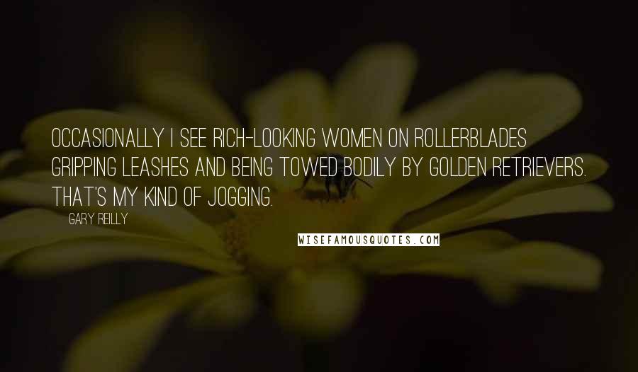 Gary Reilly Quotes: Occasionally I see rich-looking women on Rollerblades gripping leashes and being towed bodily by golden retrievers. That's my kind of jogging.