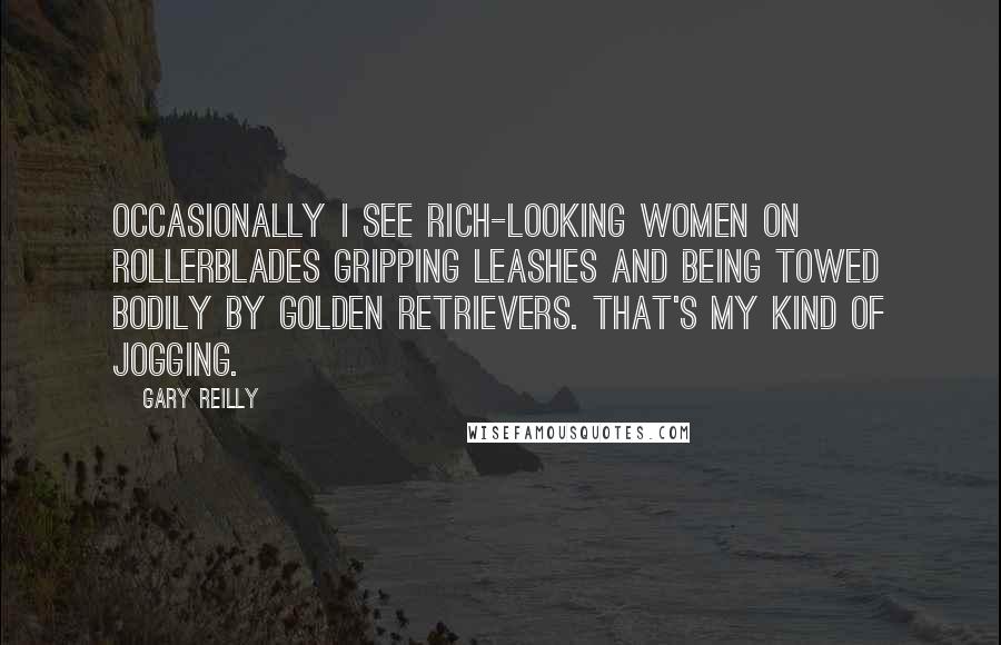 Gary Reilly Quotes: Occasionally I see rich-looking women on Rollerblades gripping leashes and being towed bodily by golden retrievers. That's my kind of jogging.