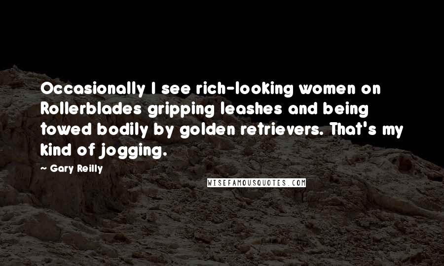 Gary Reilly Quotes: Occasionally I see rich-looking women on Rollerblades gripping leashes and being towed bodily by golden retrievers. That's my kind of jogging.
