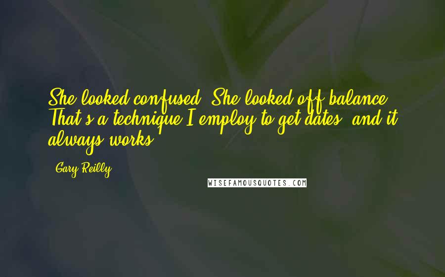 Gary Reilly Quotes: She looked confused. She looked off-balance. That's a technique I employ to get dates, and it always works.