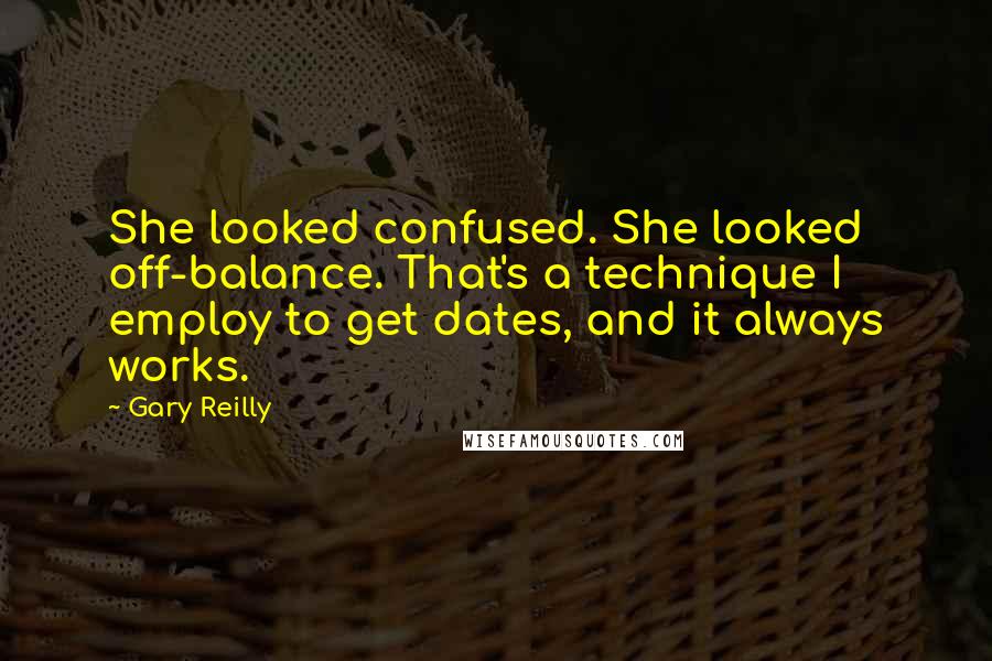 Gary Reilly Quotes: She looked confused. She looked off-balance. That's a technique I employ to get dates, and it always works.