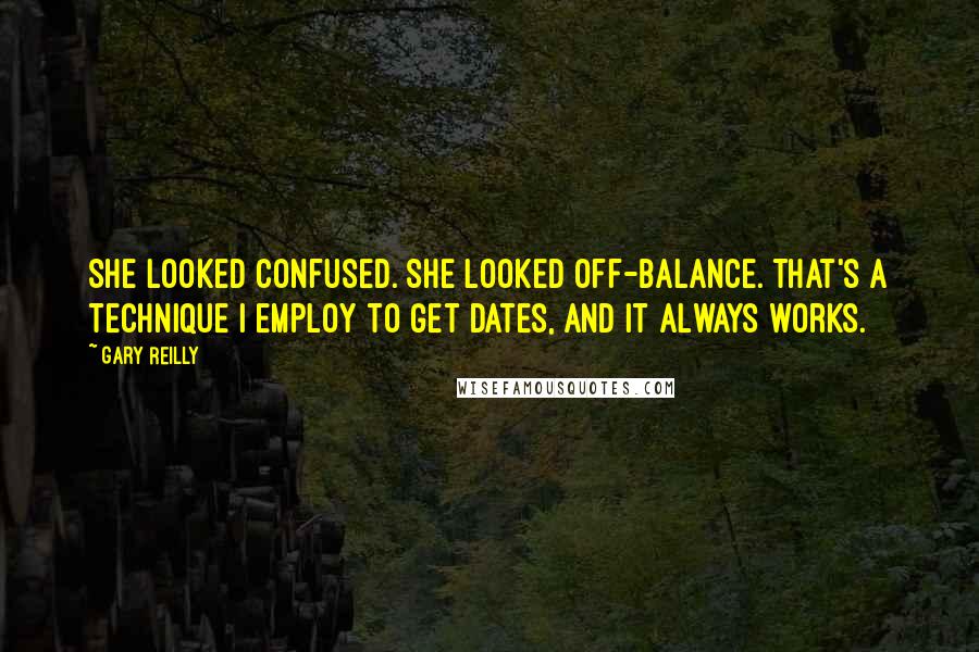 Gary Reilly Quotes: She looked confused. She looked off-balance. That's a technique I employ to get dates, and it always works.