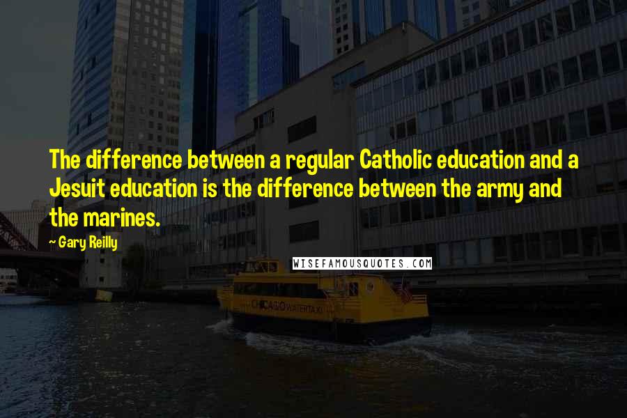 Gary Reilly Quotes: The difference between a regular Catholic education and a Jesuit education is the difference between the army and the marines.